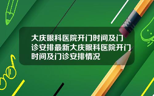 大庆眼科医院开门时间及门诊安排最新大庆眼科医院开门时间及门诊安排情况