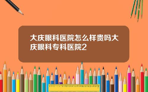 大庆眼科医院怎么样贵吗大庆眼科专科医院2