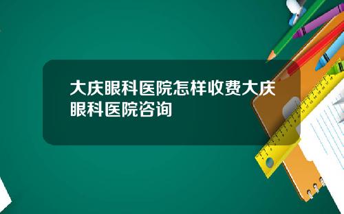 大庆眼科医院怎样收费大庆眼科医院咨询