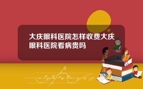 大庆眼科医院怎样收费大庆眼科医院看病贵吗