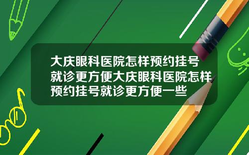 大庆眼科医院怎样预约挂号就诊更方便大庆眼科医院怎样预约挂号就诊更方便一些