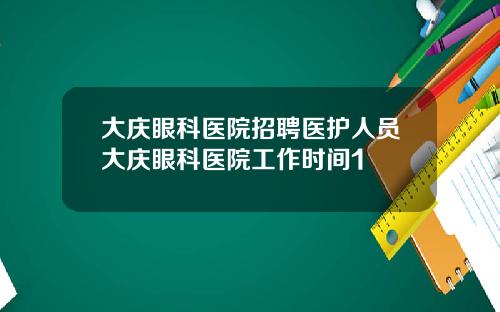 大庆眼科医院招聘医护人员大庆眼科医院工作时间1