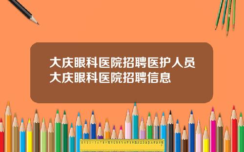 大庆眼科医院招聘医护人员大庆眼科医院招聘信息