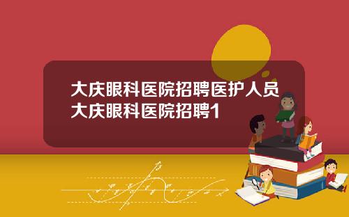 大庆眼科医院招聘医护人员大庆眼科医院招聘1