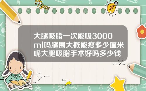 大腿吸脂一次能吸3000ml吗腿围大概能瘦多少厘米呢大腿吸脂手术好吗多少钱
