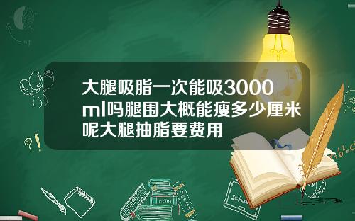 大腿吸脂一次能吸3000ml吗腿围大概能瘦多少厘米呢大腿抽脂要费用