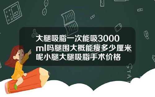 大腿吸脂一次能吸3000ml吗腿围大概能瘦多少厘米呢小腿大腿吸脂手术价格