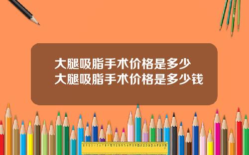 大腿吸脂手术价格是多少 大腿吸脂手术价格是多少钱