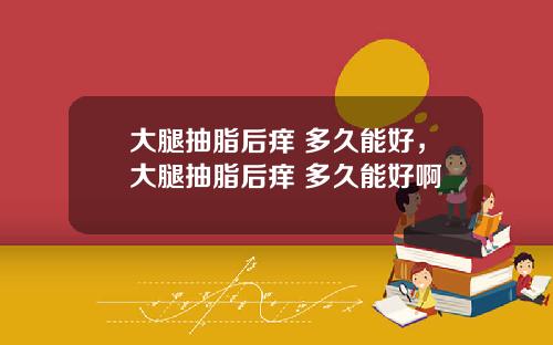 大腿抽脂后痒 多久能好，大腿抽脂后痒 多久能好啊