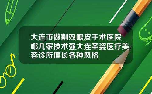 大连市做割双眼皮手术医院哪几家技术强大连圣姿医疗美容诊所擅长各种风格