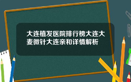 大连植发医院排行榜大连大麦微针大连亲和详情解析