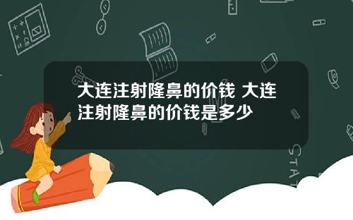 大连注射隆鼻的价钱 大连注射隆鼻的价钱是多少