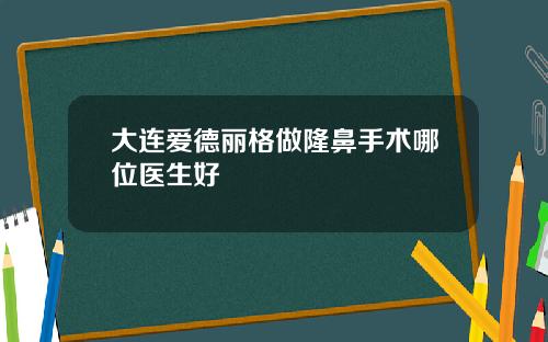 大连爱德丽格做隆鼻手术哪位医生好