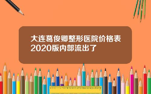 大连葛俊卿整形医院价格表2020版内部流出了