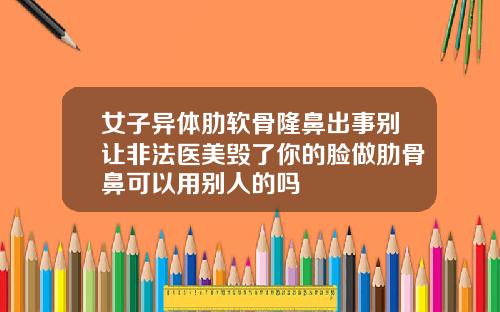 女子异体肋软骨隆鼻出事别让非法医美毁了你的脸做肋骨鼻可以用别人的吗