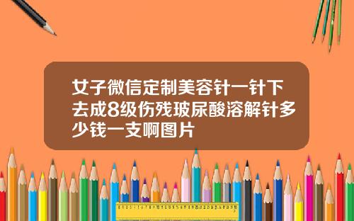 女子微信定制美容针一针下去成8级伤残玻尿酸溶解针多少钱一支啊图片