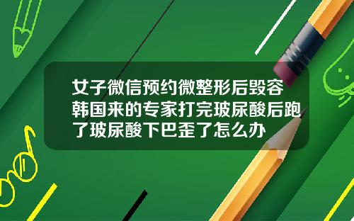 女子微信预约微整形后毁容韩国来的专家打完玻尿酸后跑了玻尿酸下巴歪了怎么办