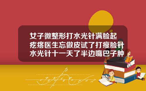 女子微整形打水光针满脸起疙瘩医生忘做皮试了打瘦脸针水光针十一天了半边嘴巴子肿