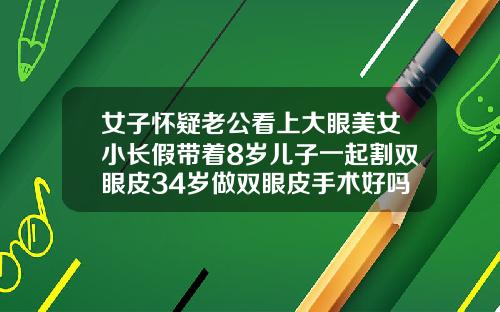 女子怀疑老公看上大眼美女小长假带着8岁儿子一起割双眼皮34岁做双眼皮手术好吗