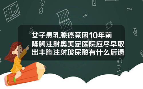 女子患乳腺癌竟因10年前隆胸注射奥美定医院应尽早取出丰胸注射玻尿酸有什么后遗症