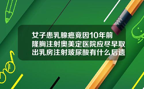 女子患乳腺癌竟因10年前隆胸注射奥美定医院应尽早取出乳房注射玻尿酸有什么后遗症