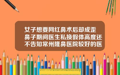 女子想要网红鼻术后却成歪鼻子期间医生私换假体高度还不告知常州隆鼻医院较好的医院