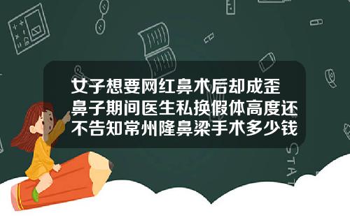 女子想要网红鼻术后却成歪鼻子期间医生私换假体高度还不告知常州隆鼻梁手术多少钱