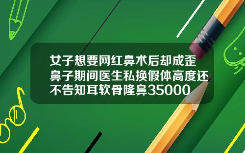 女子想要网红鼻术后却成歪鼻子期间医生私换假体高度还不告知耳软骨隆鼻35000贵吗
