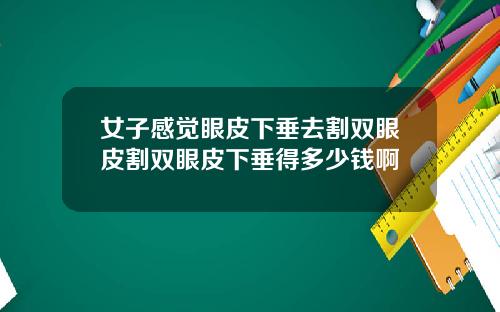女子感觉眼皮下垂去割双眼皮割双眼皮下垂得多少钱啊