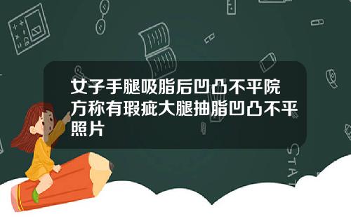女子手腿吸脂后凹凸不平院方称有瑕疵大腿抽脂凹凸不平照片