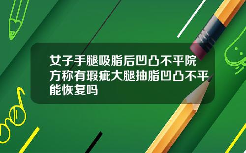 女子手腿吸脂后凹凸不平院方称有瑕疵大腿抽脂凹凸不平能恢复吗
