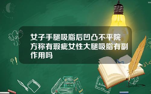 女子手腿吸脂后凹凸不平院方称有瑕疵女性大腿吸脂有副作用吗