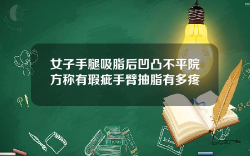 女子手腿吸脂后凹凸不平院方称有瑕疵手臂抽脂有多疼