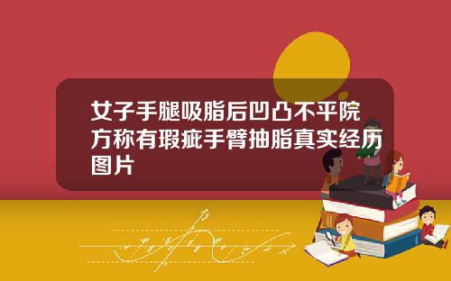 女子手腿吸脂后凹凸不平院方称有瑕疵手臂抽脂真实经历图片