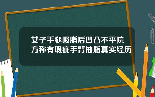 女子手腿吸脂后凹凸不平院方称有瑕疵手臂抽脂真实经历