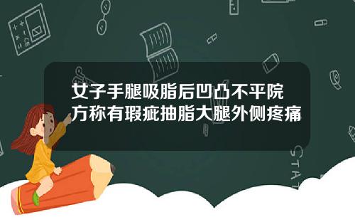 女子手腿吸脂后凹凸不平院方称有瑕疵抽脂大腿外侧疼痛