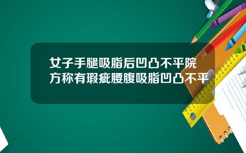 女子手腿吸脂后凹凸不平院方称有瑕疵腰腹吸脂凹凸不平