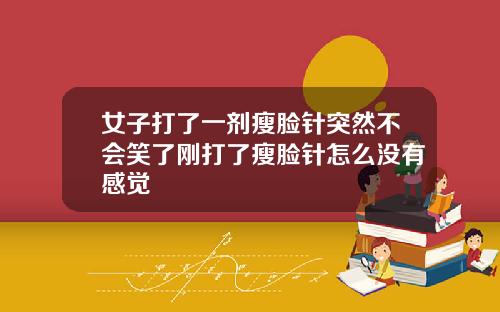 女子打了一剂瘦脸针突然不会笑了刚打了瘦脸针怎么没有感觉