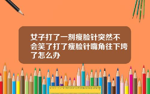 女子打了一剂瘦脸针突然不会笑了打了瘦脸针嘴角往下垮了怎么办