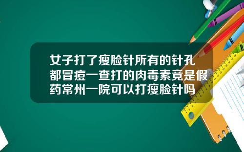 女子打了瘦脸针所有的针孔都冒痘一查打的肉毒素竟是假药常州一院可以打瘦脸针吗