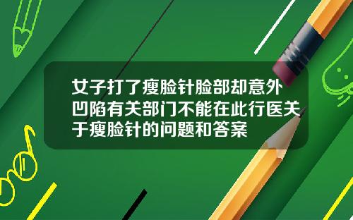 女子打了瘦脸针脸部却意外凹陷有关部门不能在此行医关于瘦脸针的问题和答案