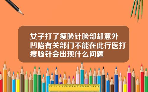 女子打了瘦脸针脸部却意外凹陷有关部门不能在此行医打瘦脸针会出现什么问题