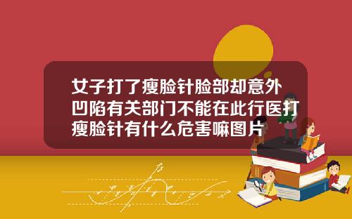 女子打了瘦脸针脸部却意外凹陷有关部门不能在此行医打瘦脸针有什么危害嘛图片