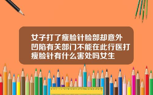 女子打了瘦脸针脸部却意外凹陷有关部门不能在此行医打瘦脸针有什么害处吗女生