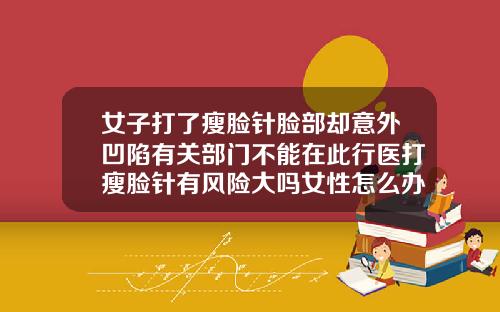 女子打了瘦脸针脸部却意外凹陷有关部门不能在此行医打瘦脸针有风险大吗女性怎么办