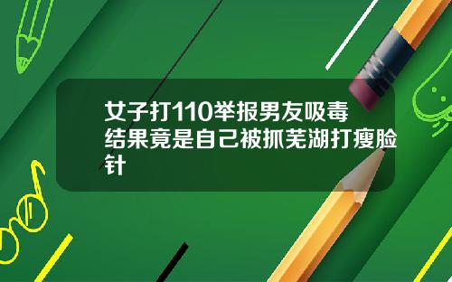 女子打110举报男友吸毒结果竟是自己被抓芜湖打瘦脸针
