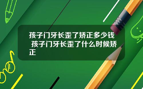 孩子门牙长歪了矫正多少钱 孩子门牙长歪了什么时候矫正