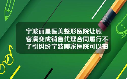 宁波丽星医美整形医院让顾客演变成销售代理合同履行不了引纠纷宁波哪家医院可以抽脂肪
