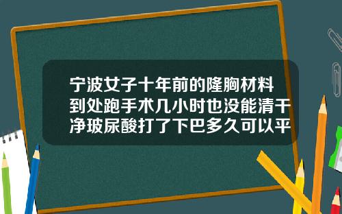 宁波女子十年前的隆胸材料到处跑手术几小时也没能清干净玻尿酸打了下巴多久可以平躺