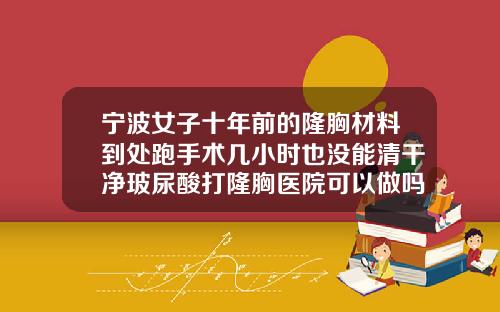 宁波女子十年前的隆胸材料到处跑手术几小时也没能清干净玻尿酸打隆胸医院可以做吗